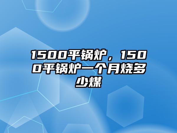 1500平鍋爐，1500平鍋爐一個(gè)月燒多少煤