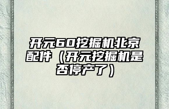 開元60挖掘機北京配件（開元挖掘機是否停產了）