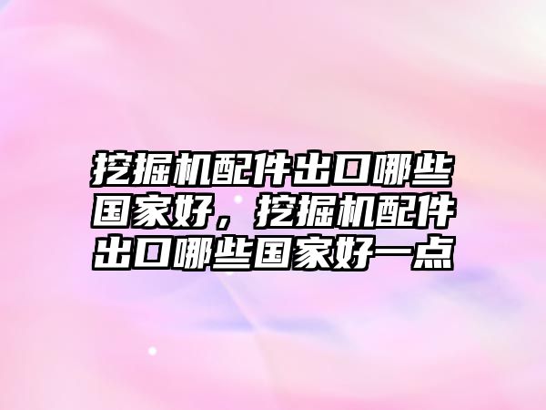 挖掘機配件出口哪些國家好，挖掘機配件出口哪些國家好一點