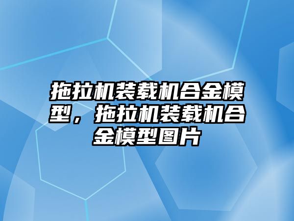 拖拉機裝載機合金模型，拖拉機裝載機合金模型圖片