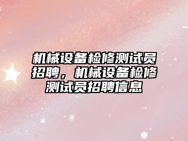 機械設備檢修測試員招聘，機械設備檢修測試員招聘信息