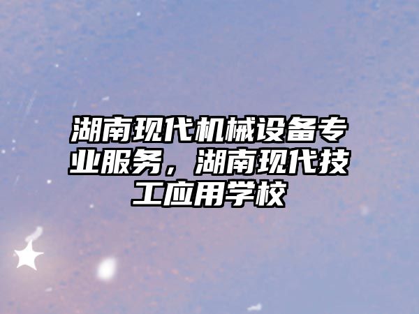 湖南現(xiàn)代機械設(shè)備專業(yè)服務(wù)，湖南現(xiàn)代技工應(yīng)用學(xué)校