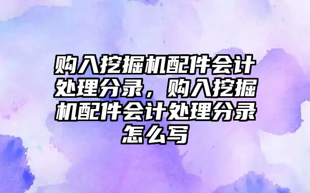 購入挖掘機配件會計處理分錄，購入挖掘機配件會計處理分錄怎么寫