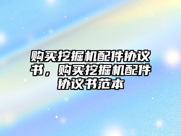 購買挖掘機(jī)配件協(xié)議書，購買挖掘機(jī)配件協(xié)議書范本