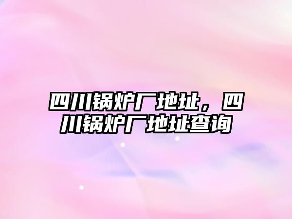 四川鍋爐廠地址，四川鍋爐廠地址查詢