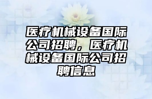 醫療機械設備國際公司招聘，醫療機械設備國際公司招聘信息