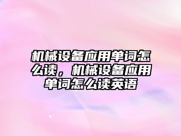 機械設備應用單詞怎么讀，機械設備應用單詞怎么讀英語