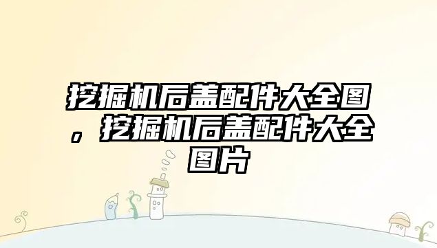 挖掘機后蓋配件大全圖，挖掘機后蓋配件大全圖片