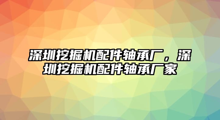 深圳挖掘機(jī)配件軸承廠，深圳挖掘機(jī)配件軸承廠家