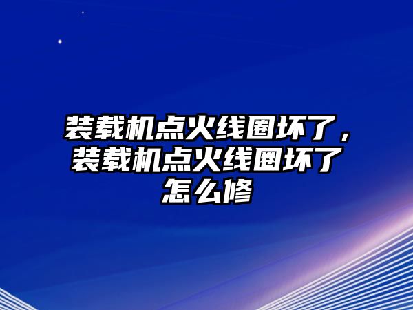 裝載機(jī)點(diǎn)火線圈壞了，裝載機(jī)點(diǎn)火線圈壞了怎么修