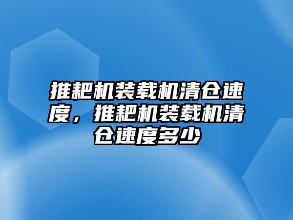 推耙機裝載機清倉速度，推耙機裝載機清倉速度多少