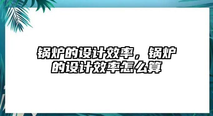 鍋爐的設計效率，鍋爐的設計效率怎么算