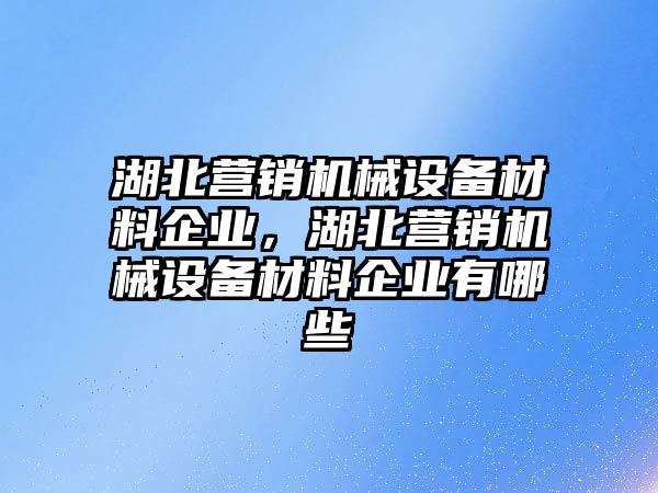 湖北營銷機械設備材料企業，湖北營銷機械設備材料企業有哪些