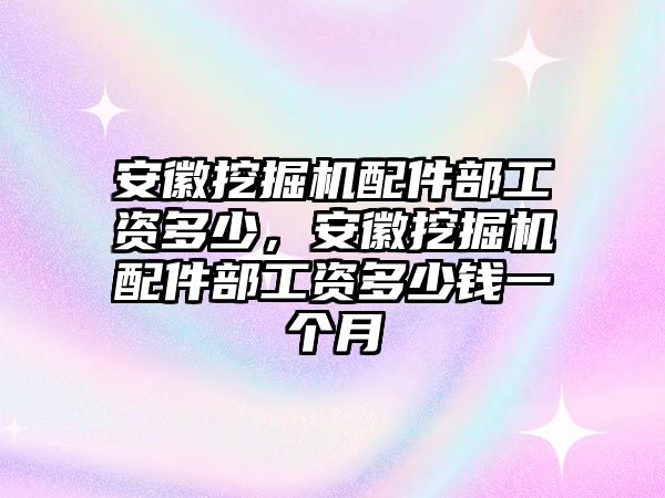 安徽挖掘機(jī)配件部工資多少，安徽挖掘機(jī)配件部工資多少錢一個(gè)月