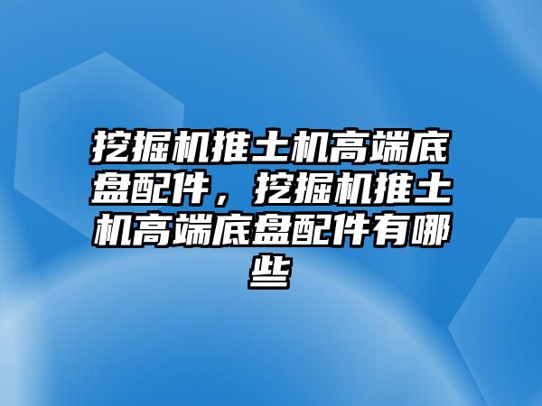 挖掘機推土機高端底盤配件，挖掘機推土機高端底盤配件有哪些