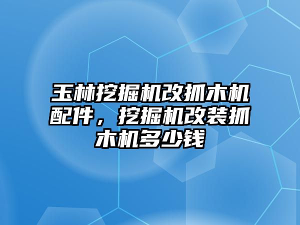 玉林挖掘機改抓木機配件，挖掘機改裝抓木機多少錢