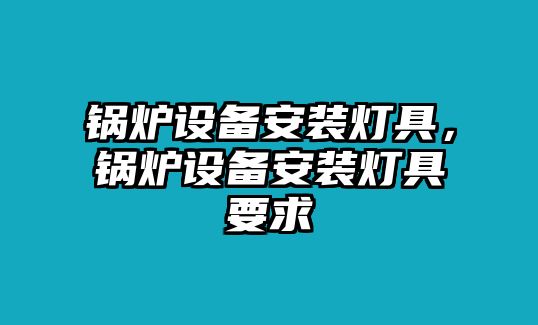 鍋爐設(shè)備安裝燈具，鍋爐設(shè)備安裝燈具要求