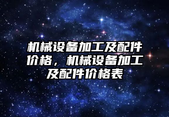 機械設(shè)備加工及配件價格，機械設(shè)備加工及配件價格表