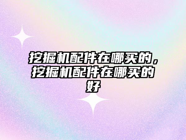 挖掘機配件在哪買的，挖掘機配件在哪買的好