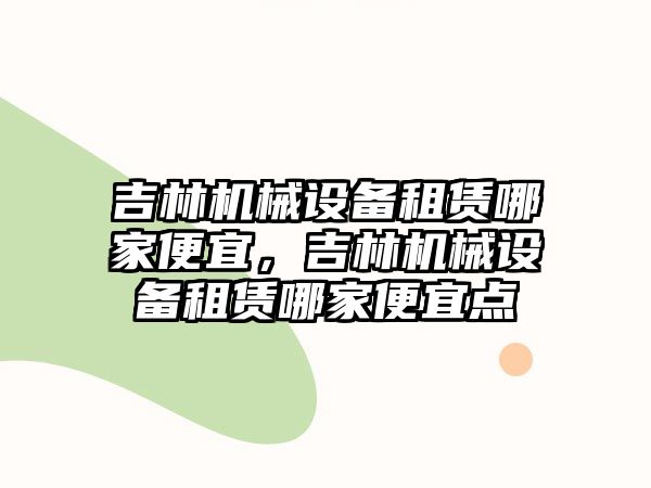 吉林機械設備租賃哪家便宜，吉林機械設備租賃哪家便宜點