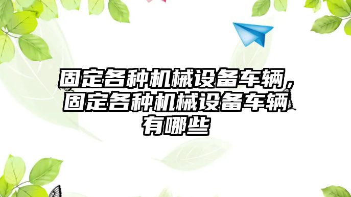 固定各種機(jī)械設(shè)備車輛，固定各種機(jī)械設(shè)備車輛有哪些