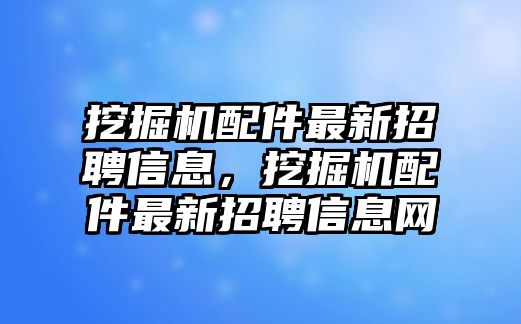 挖掘機配件最新招聘信息，挖掘機配件最新招聘信息網