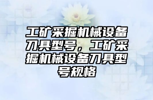 工礦采掘機械設備刀具型號，工礦采掘機械設備刀具型號規(guī)格