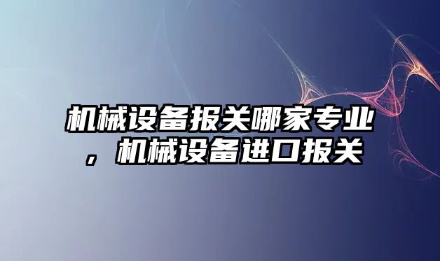 機械設備報關哪家專業，機械設備進口報關