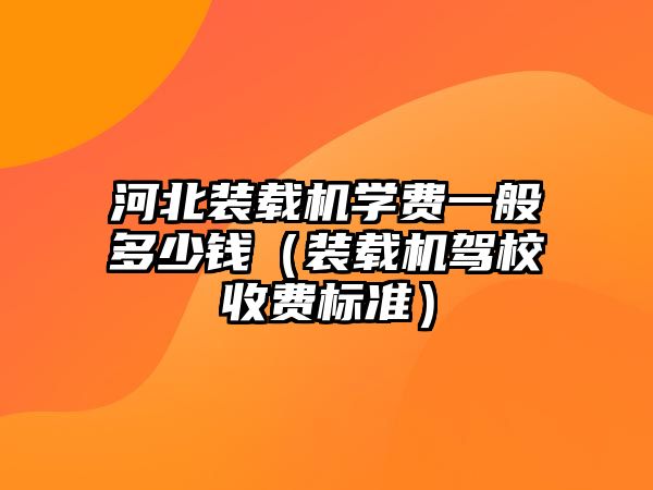 河北裝載機學費一般多少錢（裝載機駕校收費標準）