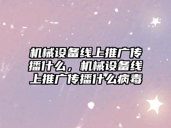 機械設備線上推廣傳播什么，機械設備線上推廣傳播什么病毒