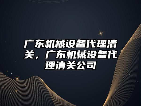 廣東機械設備代理清關，廣東機械設備代理清關公司