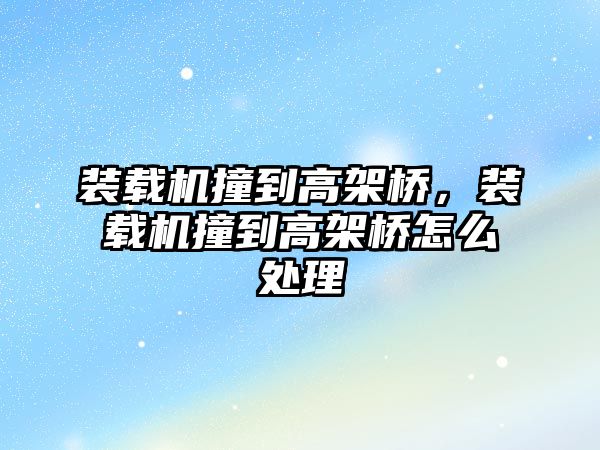 裝載機撞到高架橋，裝載機撞到高架橋怎么處理