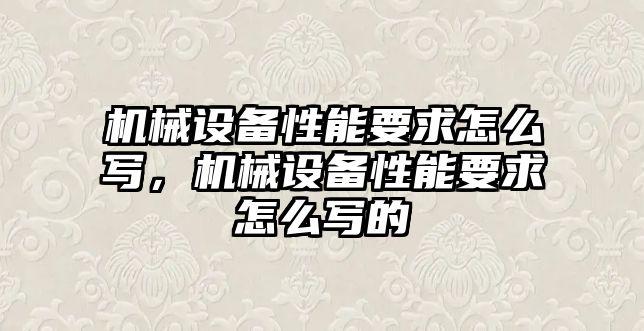 機械設備性能要求怎么寫，機械設備性能要求怎么寫的