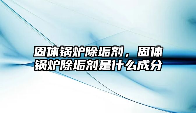 固體鍋爐除垢劑，固體鍋爐除垢劑是什么成分