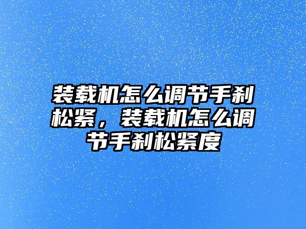 裝載機怎么調節手剎松緊，裝載機怎么調節手剎松緊度