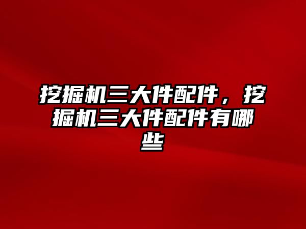 挖掘機三大件配件，挖掘機三大件配件有哪些