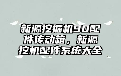 新源挖掘機90配件傳動箱，新源挖機配件系統大全