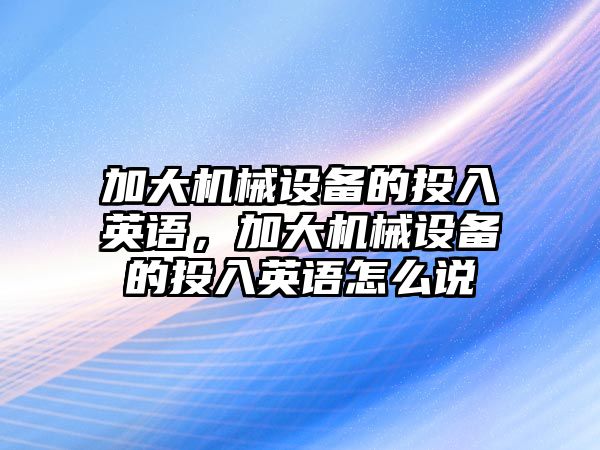 加大機械設(shè)備的投入英語，加大機械設(shè)備的投入英語怎么說