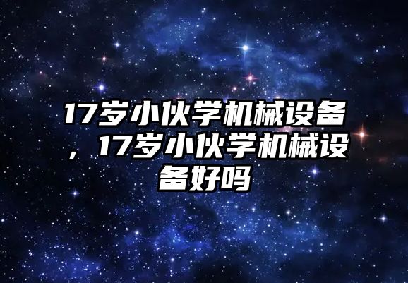 17歲小伙學機械設備，17歲小伙學機械設備好嗎