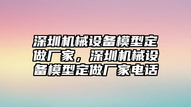 深圳機(jī)械設(shè)備模型定做廠家，深圳機(jī)械設(shè)備模型定做廠家電話