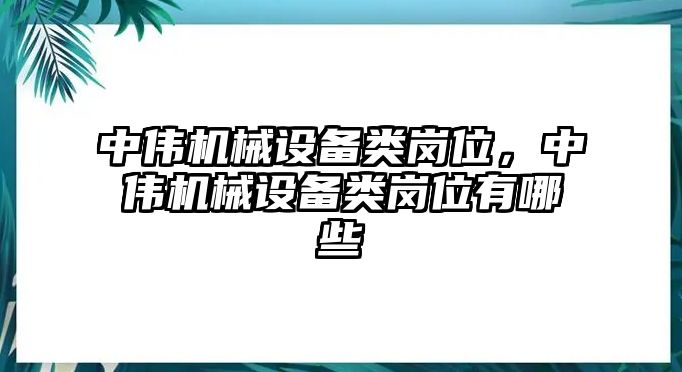 中偉機(jī)械設(shè)備類崗位，中偉機(jī)械設(shè)備類崗位有哪些