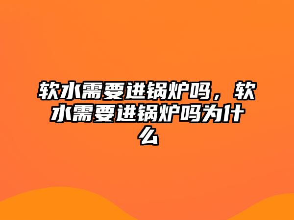 軟水需要進鍋爐嗎，軟水需要進鍋爐嗎為什么