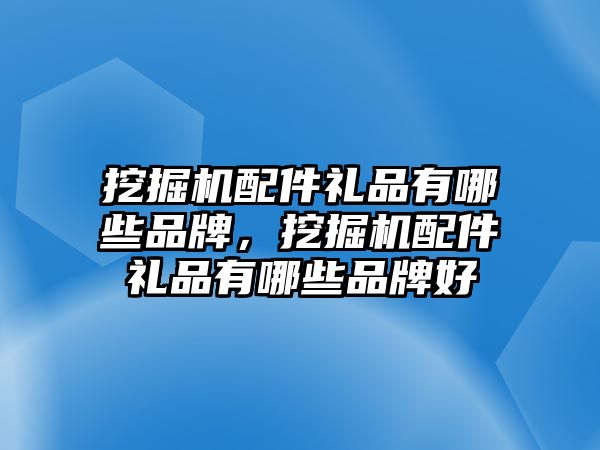 挖掘機(jī)配件禮品有哪些品牌，挖掘機(jī)配件禮品有哪些品牌好