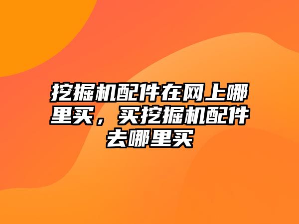 挖掘機(jī)配件在網(wǎng)上哪里買，買挖掘機(jī)配件去哪里買