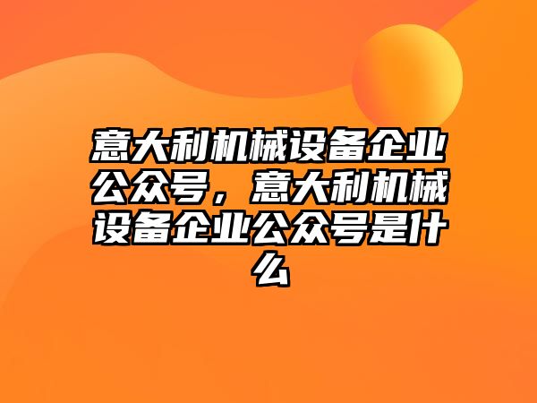 意大利機械設(shè)備企業(yè)公眾號，意大利機械設(shè)備企業(yè)公眾號是什么