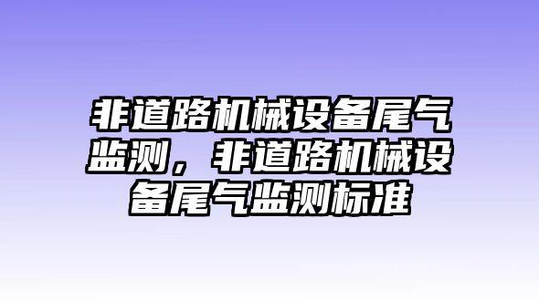 非道路機械設(shè)備尾氣監(jiān)測，非道路機械設(shè)備尾氣監(jiān)測標(biāo)準(zhǔn)