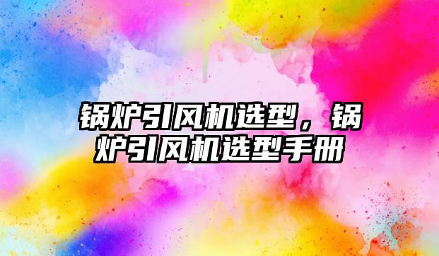 鍋爐引風機選型，鍋爐引風機選型手冊