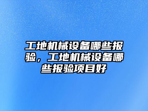 工地機械設備哪些報驗，工地機械設備哪些報驗項目好