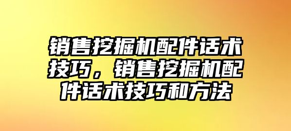 銷售挖掘機配件話術(shù)技巧，銷售挖掘機配件話術(shù)技巧和方法