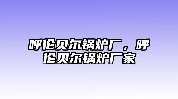 呼倫貝爾鍋爐廠，呼倫貝爾鍋爐廠家